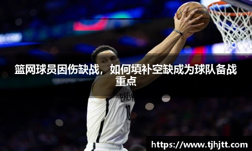 篮网球员因伤缺战，如何填补空缺成为球队备战重点