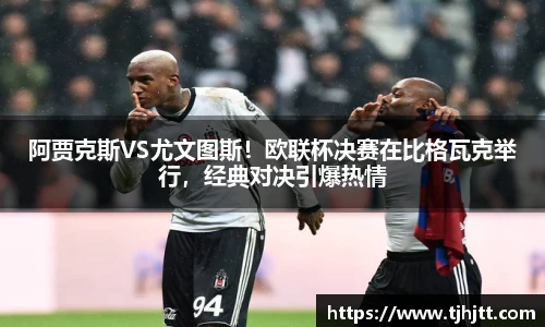 阿贾克斯VS尤文图斯！欧联杯决赛在比格瓦克举行，经典对决引爆热情