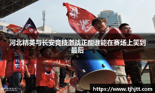 河北精英与长安竞技激战正酣谁能在赛场上笑到最后