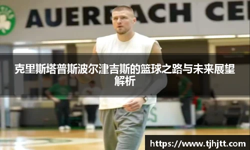 克里斯塔普斯波尔津吉斯的篮球之路与未来展望解析