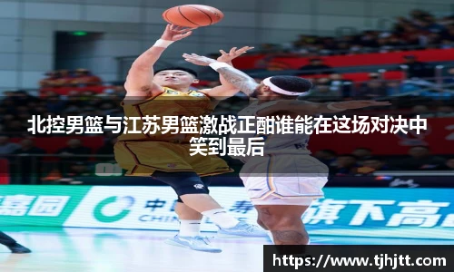 北控男篮与江苏男篮激战正酣谁能在这场对决中笑到最后
