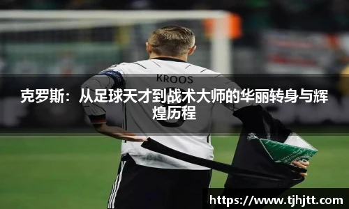 克罗斯：从足球天才到战术大师的华丽转身与辉煌历程